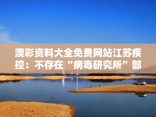 澳彩资料大全免费网站	江苏疾控：不存在“病毒研究所”部门