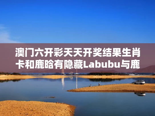 澳门六开彩天天开奖结果生肖卡和鹿晗有隐藏Labubu与鹿晗隐身了