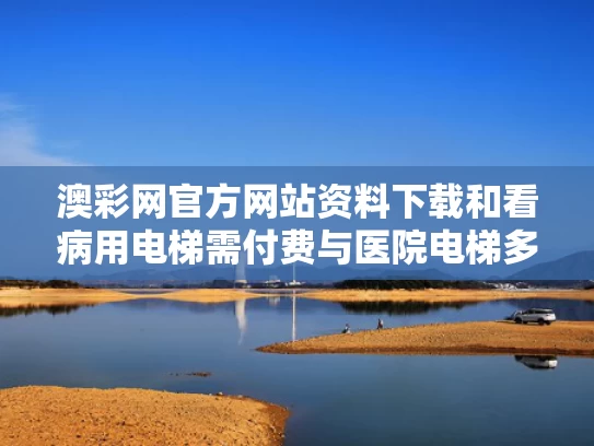 澳彩网官方网站资料下载	和看病用电梯需付费与医院电梯多少钱