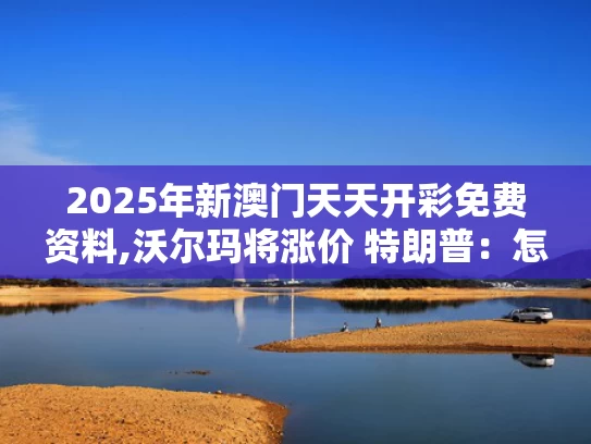 2025年新澳门天天开彩免费资料,沃尔玛将涨价 特朗普：怎么能怪关税