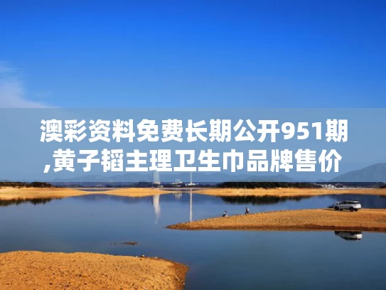 澳彩资料免费长期公开951期,黄子韬主理卫生巾品牌售价公布