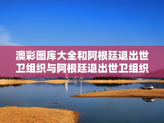 澳彩图库大全和阿根廷退出世卫组织与阿根廷退出世卫组织会影响什么