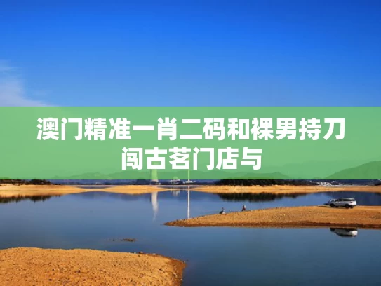 澳门精准一肖二码和裸男持刀闯古茗门店与