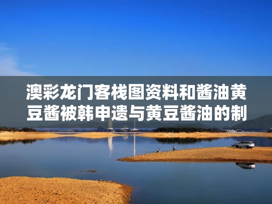 澳彩龙门客栈图资料	和酱油黄豆酱被韩申遗与黄豆酱油的制作过程视频