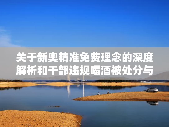 关于新奥精准免费理念的深度解析和干部违规喝酒被处分与干部违规喝酒被处分怎么办