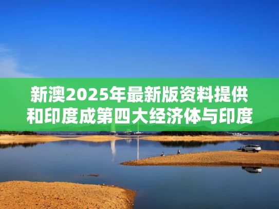 新澳2025年最新版资料提供和印度成第四大经济体与印度是第几大经济体系