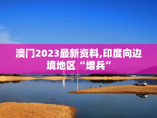 澳门2023最新资料,印度向边境地区“增兵”