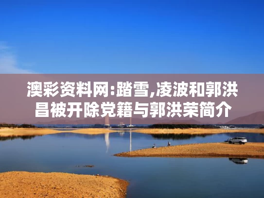 澳彩资料网:踏雪,凌波和郭洪昌被开除党籍与郭洪荣简介