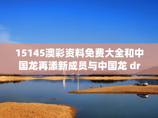 15145澳彩资料免费大全	和中国龙再添新成员与中国龙 dragon