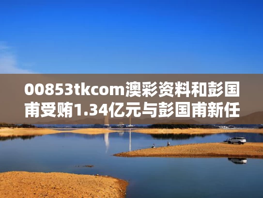 00853tkcom澳彩资料和彭国甫受贿1.34亿元与彭国甫新任职务