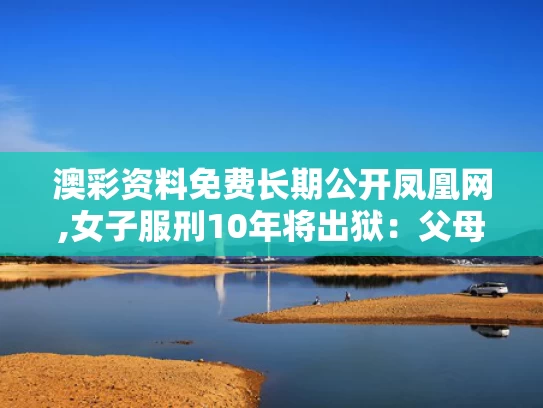 澳彩资料免费长期公开凤凰网,女子服刑10年将出狱：父母已病逝