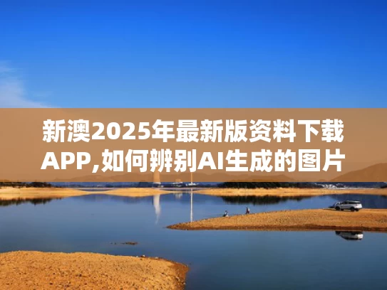 新澳2025年最新版资料下载APP,如何辨别AI生成的图片文字声音