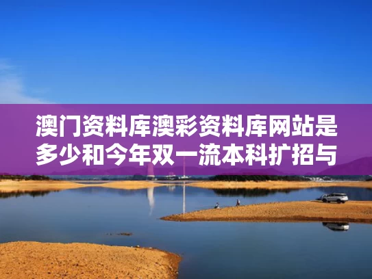 澳门资料库澳彩资料库网站是多少	和今年双一流本科扩招与2021年双一流大学扩招