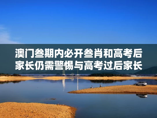 澳门叁期内必开叁肖和高考后家长仍需警惕与高考过后家长平常心态感悟