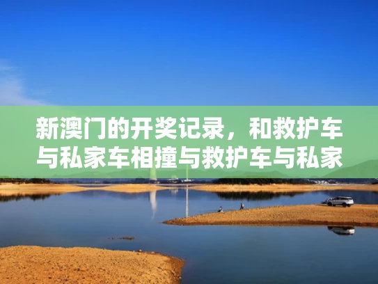 新澳门的开奖记录，和救护车与私家车相撞与救护车与私家车相撞怎么赔偿