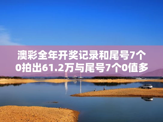 澳彩全年开奖记录和尾号7个0拍出61.2万与尾号7个0值多少钱