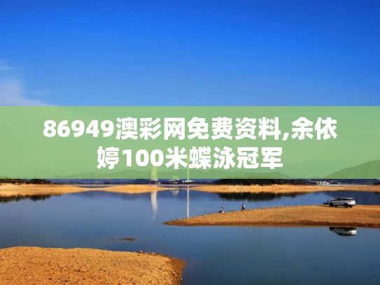 86949澳彩网免费资料,余依婷100米蝶泳冠军