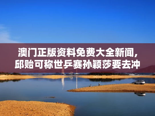 澳门正版资料免费大全新闻,邱贻可称世乒赛孙颖莎要去冲去拼
