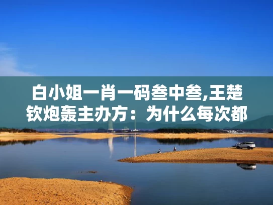 白小姐一肖一码叁中叁,王楚钦炮轰主办方：为什么每次都是我