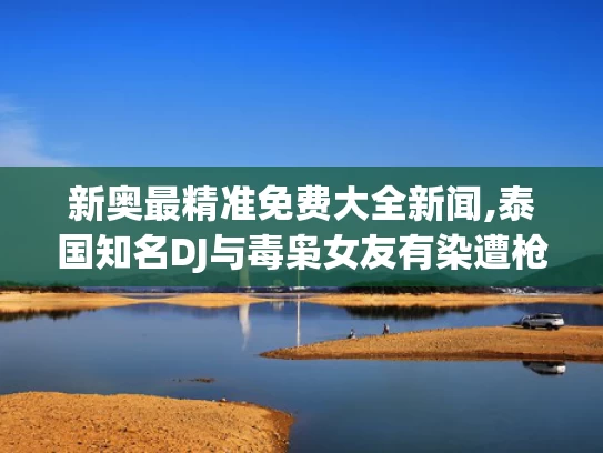 新奥最精准免费大全新闻,泰国知名DJ与毒枭女友有染遭枪杀