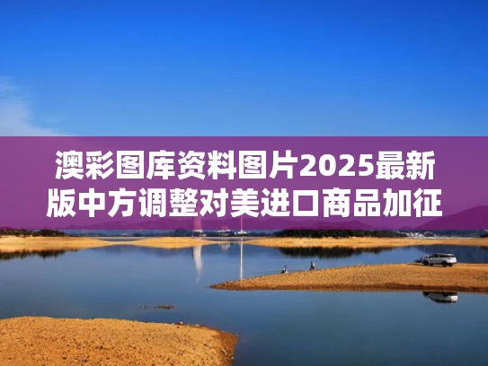 澳彩图库资料图片2025最新版	中方调整对美进口商品加征关税措施