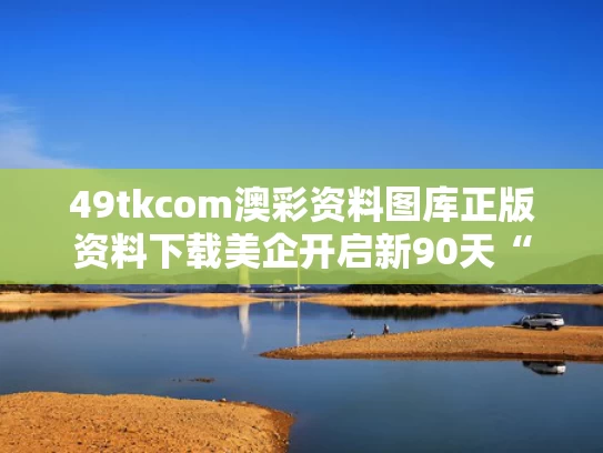 49tkcom澳彩资料图库正版资料下载	美企开启新90天“囤货期”