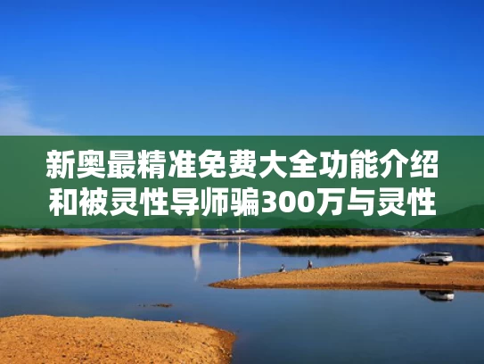 新奥最精准免费大全功能介绍和被灵性导师骗300万与灵性导师做什么的