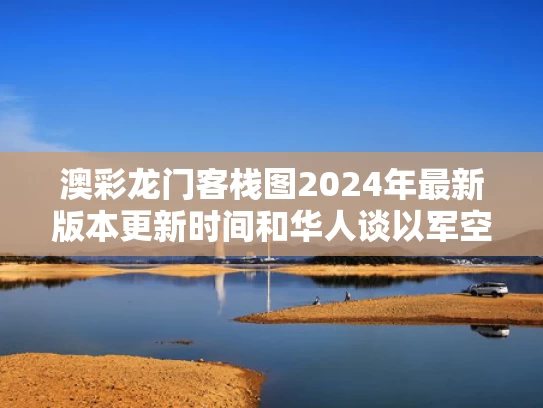 澳彩龙门客栈图2024年最新版本更新时间和华人谈以军空袭伊朗与空袭 伊朗