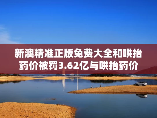 新澳精准正版免费大全和哄抬药价被罚3.62亿与哄抬药价被罚3.62亿是真的吗