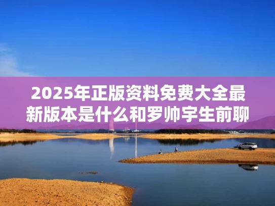 2025年正版资料免费大全最新版本是什么和罗帅宇生前聊天记录与罗帅宇生前聊天记录曝光