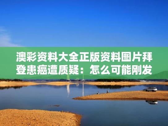 澳彩资料大全正版资料图片	拜登患癌遭质疑：怎么可能刚发现