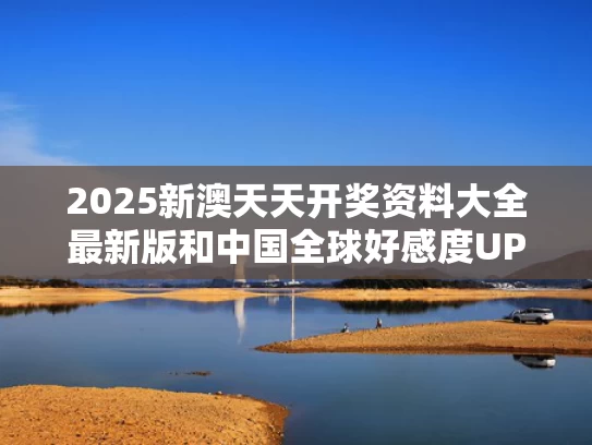 2025新澳天天开奖资料大全最新版和中国全球好感度UP与中国好感度排名
