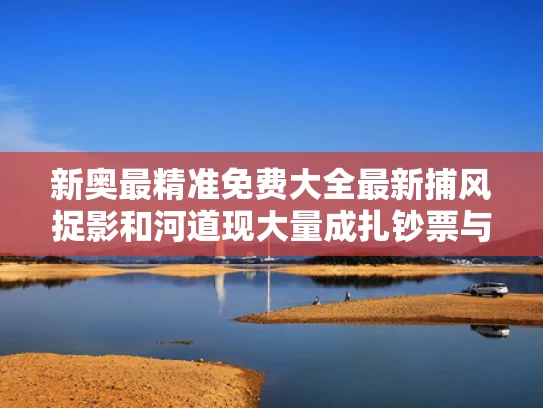 新奥最精准免费大全最新捕风捉影和河道现大量成扎钞票与河道惊现大量现金