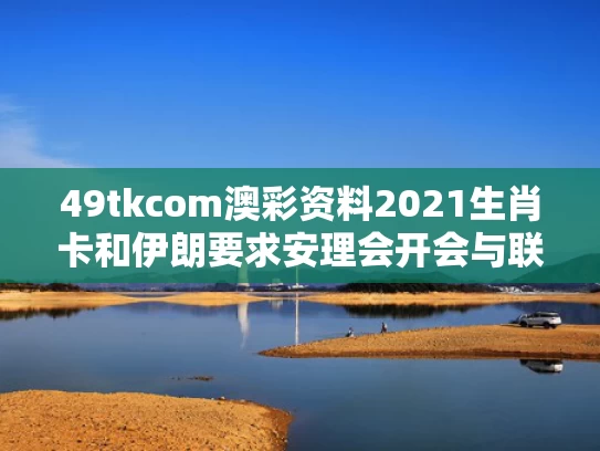 49tkcom澳彩资料2021生肖卡和伊朗要求安理会开会与联合国安理会对伊朗制裁投票结果