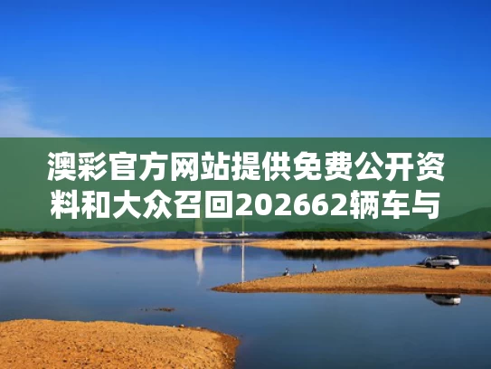 澳彩官方网站提供免费公开资料	和大众召回202662辆车与大众召回方案