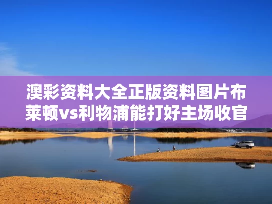 澳彩资料大全正版资料图片	布莱顿vs利物浦能打好主场收官战吗