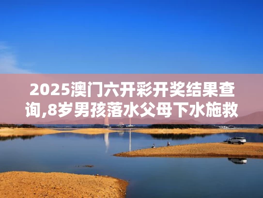 2025澳门六开彩开奖结果查询,8岁男孩落水父母下水施救父亲遇难
