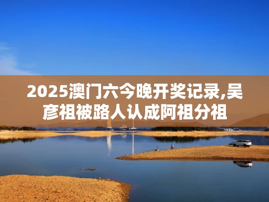 2025澳门六今晚开奖记录,吴彦祖被路人认成阿祖分祖