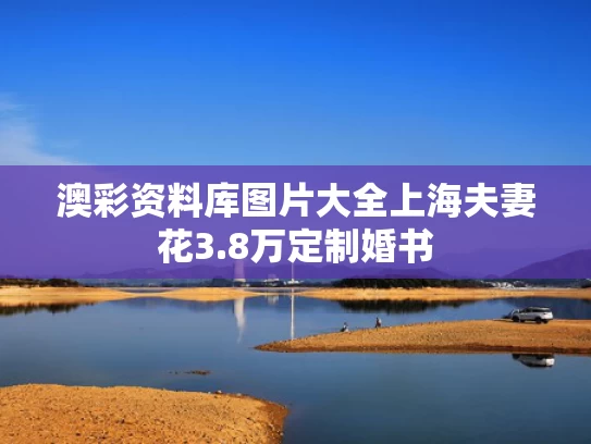 澳彩资料库图片大全	上海夫妻花3.8万定制婚书