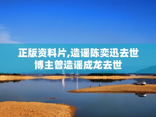 正版资料片,造谣陈奕迅去世博主曾造谣成龙去世