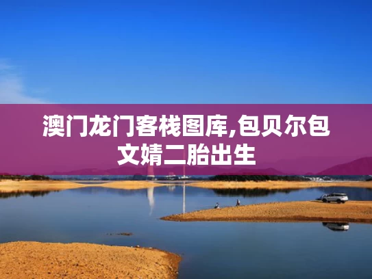 澳门龙门客栈图库,包贝尔包文婧二胎出生