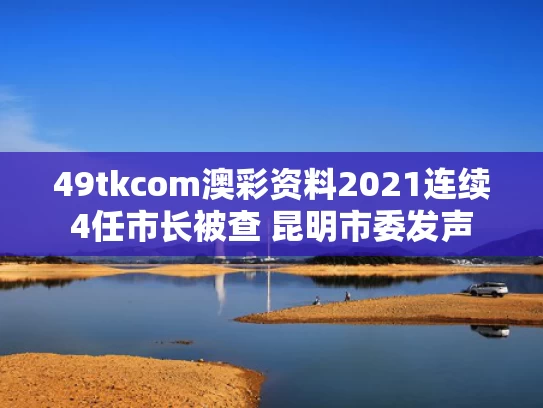 49tkcom澳彩资料2021	连续4任市长被查 昆明市委发声