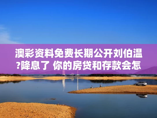 澳彩资料免费长期公开刘伯温?降息了 你的房贷和存款会怎样