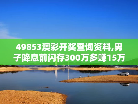 49853澳彩开奖查询资料,男子降息前闪存300万多赚15万