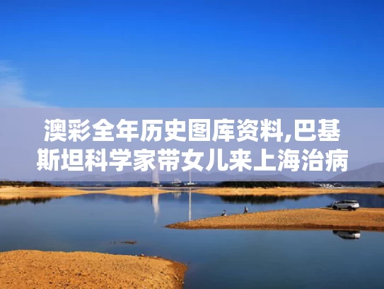 澳彩全年历史图库资料,巴基斯坦科学家带女儿来上海治病