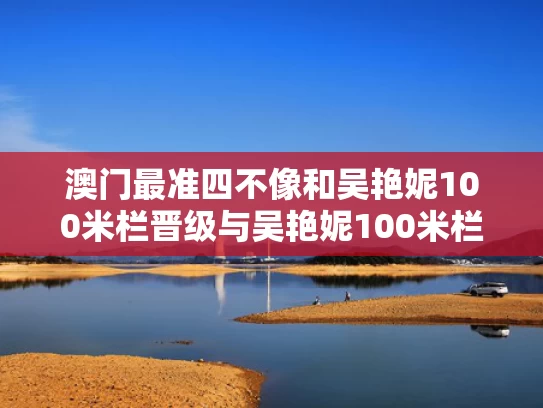 澳门最准四不像和吴艳妮100米栏晋级与吴艳妮100米栏晋级了吗