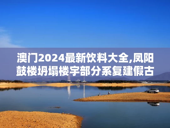 澳门2024最新饮料大全,凤阳鼓楼坍塌楼宇部分系复建假古董