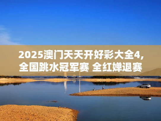 2025澳门天天开好彩大全4,全国跳水冠军赛 全红婵退赛
