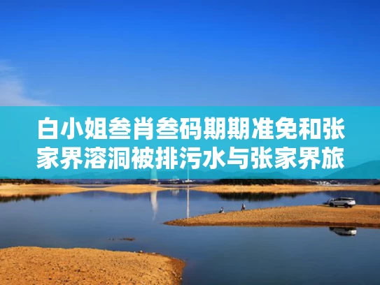白小姐叁肖叁码期期准免和张家界溶洞被排污水与张家界旅游溶洞