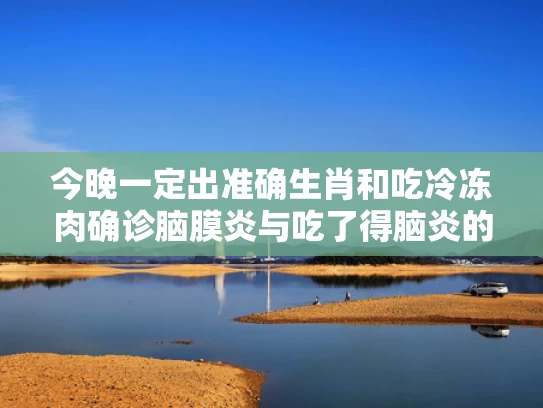 今晚一定出准确生肖和吃冷冻肉确诊脑膜炎与吃了得脑炎的猪肉会怎么样